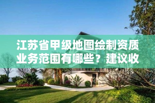 江苏省甲级地图绘制资质业务范围有哪些?建议收藏!