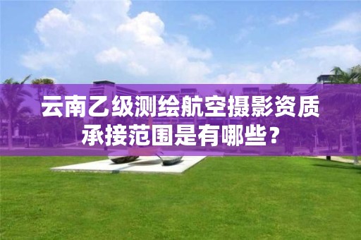 云南乙级测绘航空摄影资质承接范围是有哪些？