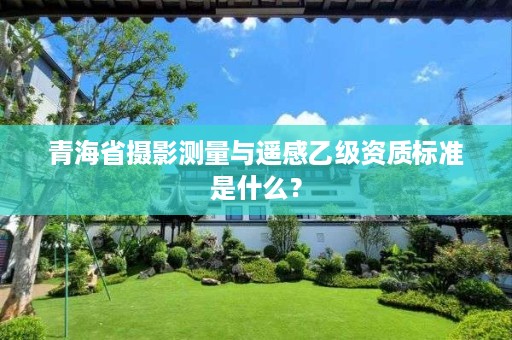 青海省摄影测量与遥感乙级资质标准是什么？