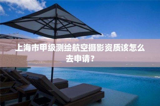 上海市甲级测绘航空摄影资质该怎么去申请？