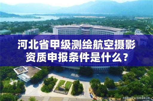 河北省甲级测绘航空摄影资质申报条件是什么?