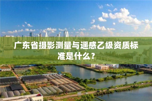 广东省摄影测量与遥感乙级资质标准是什么?