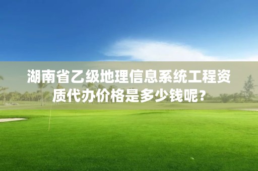 湖南省乙级地理信息系统工程资质代办价格是多少钱呢?