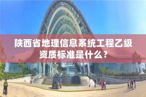 陕西省地理信息系统工程乙级资质标准是什么？