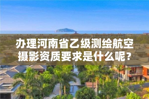 办理河南省乙级测绘航空摄影资质要求是什么呢？