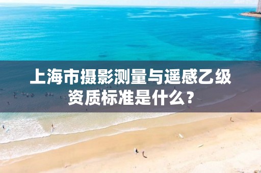 上海市摄影测量与遥感乙级资质标准是什么？