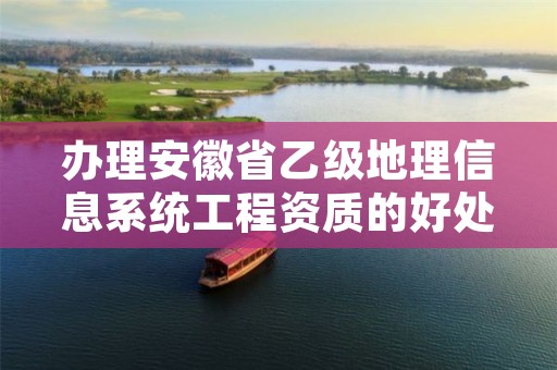 办理安徽省乙级地理信息系统工程资质的好处有哪些呢？