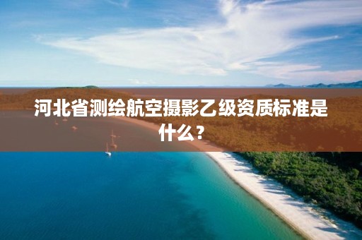 河北省测绘航空摄影乙级资质标准是什么?
