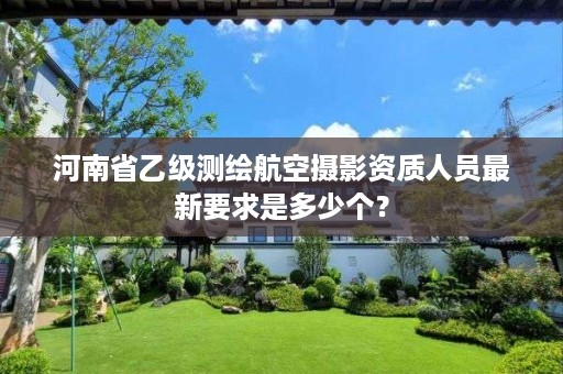 河南省乙级测绘航空摄影资质人员最新要求是多少个？