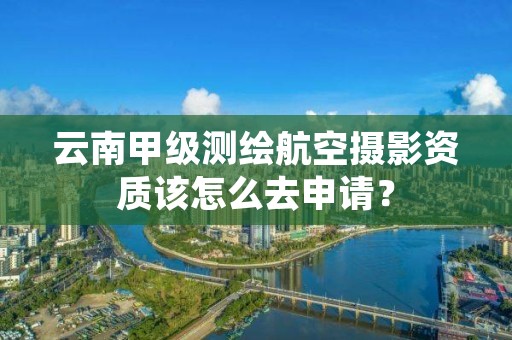 云南甲级测绘航空摄影资质该怎么去申请？