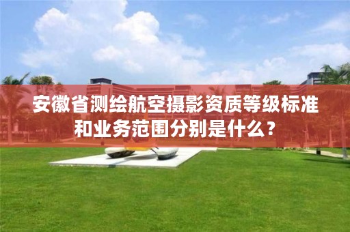安徽省测绘航空摄影资质等级标准和业务范围分别是什么？