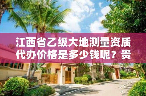 江西省乙级大地测量资质代办价格是多少钱呢？贵吗？