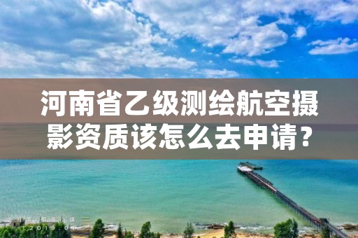 河南省乙级测绘航空摄影资质该怎么去申请？