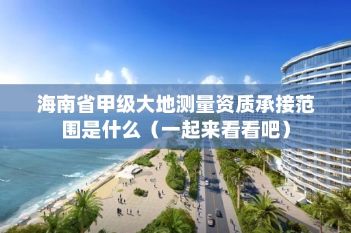 海南省甲级大地测量资质承接范围是什么(一起来看看吧)