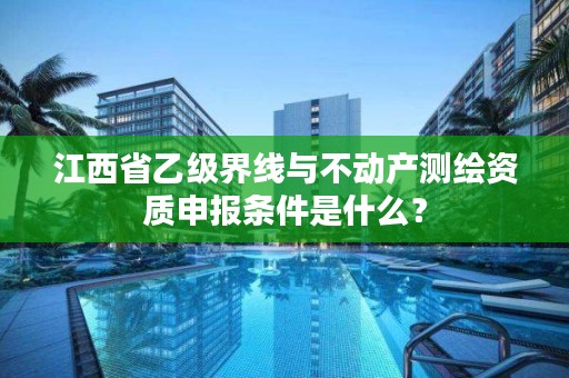 江西省乙级界线与不动产测绘资质申报条件是什么?