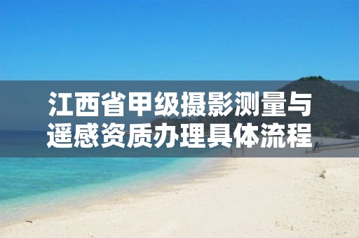 江西省甲级摄影测量与遥感资质办理具体流程是什么?