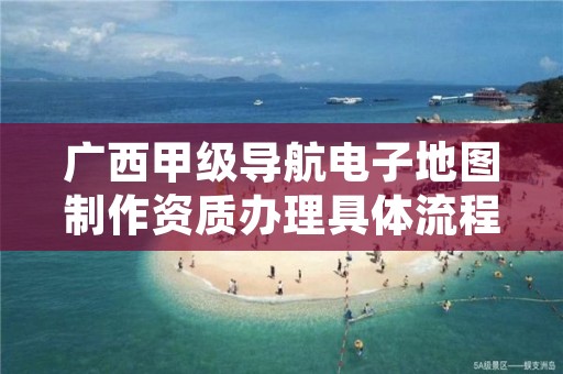 广西甲级导航电子地图制作资质办理具体流程是什么?