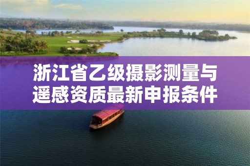 浙江省乙级摄影测量与遥感资质最新申报条件有哪些?