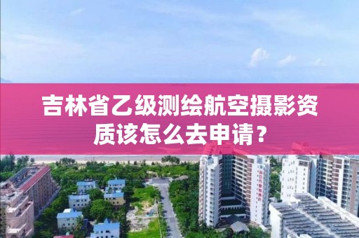 吉林省乙级测绘航空摄影资质该怎么去申请？