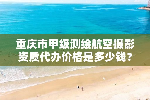 重庆市甲级测绘航空摄影资质代办价格是多少钱?