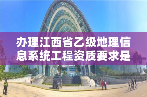 办理江西省乙级地理信息系统工程资质要求是什么？