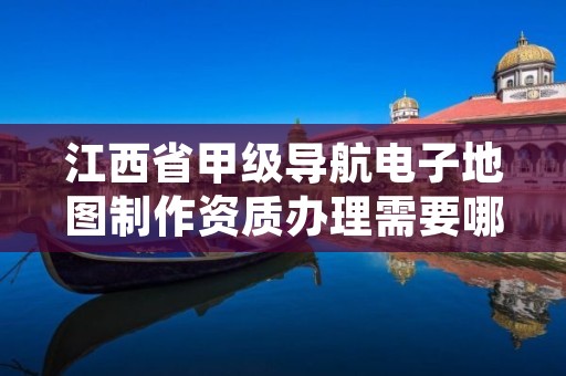 江西省甲级导航电子地图制作资质办理需要哪些条件？