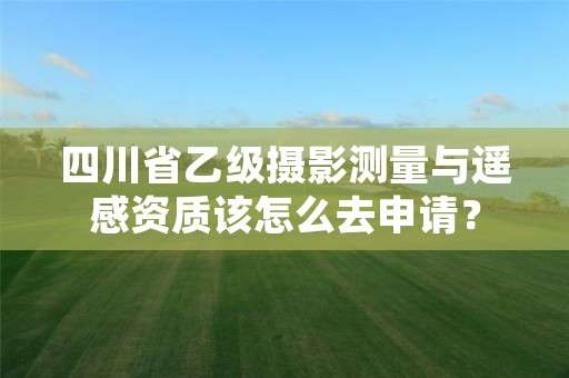 四川省乙级摄影测量与遥感资质该怎么去申请?