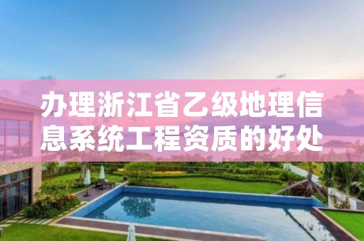 办理浙江省乙级地理信息系统工程资质的好处有哪些?