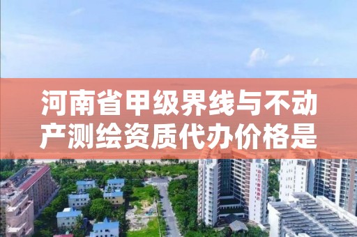 河南省甲级界线与不动产测绘资质代办价格是多少钱呢?