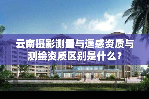 云南摄影测量与遥感资质与测绘资质区别是什么?