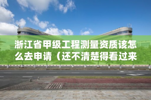 浙江省甲级工程测量资质该怎么去申请(还不清楚得看过来)