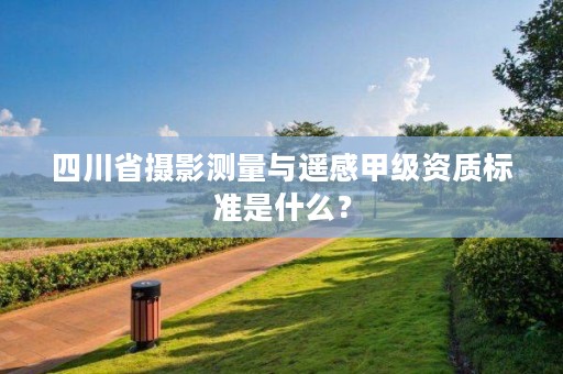 四川省摄影测量与遥感甲级资质标准是什么?