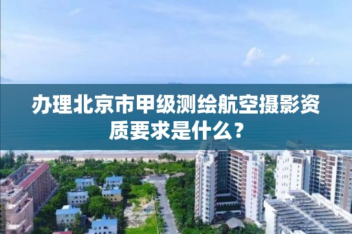 办理北京市甲级测绘航空摄影资质要求是什么？