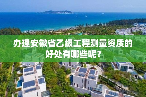 办理安徽省乙级工程测量资质的好处有哪些呢?