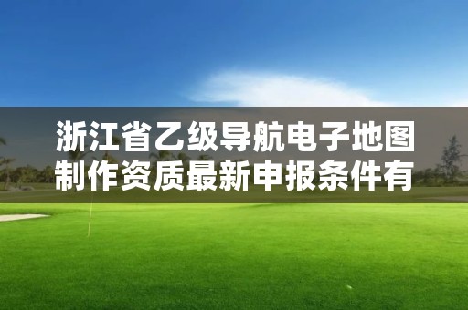 浙江省乙级导航电子地图制作资质最新申报条件有哪些?