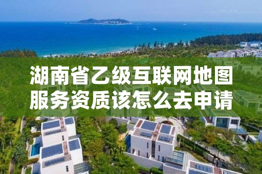 湖南省乙级互联网地图服务资质该怎么去申请?