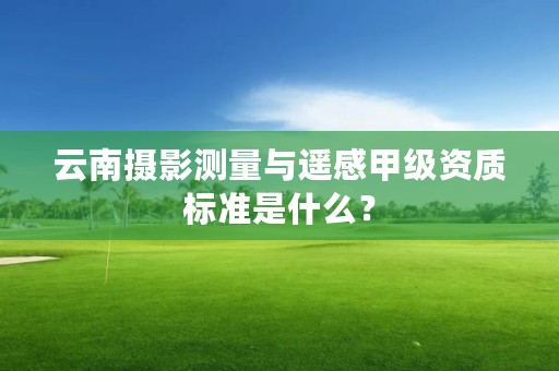 云南摄影测量与遥感甲级资质标准是什么?