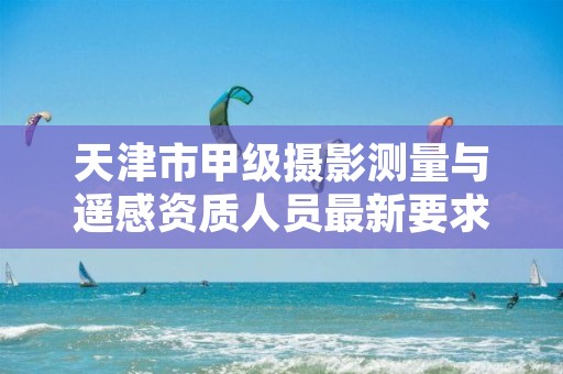 天津市甲级摄影测量与遥感资质人员最新要求是多少?