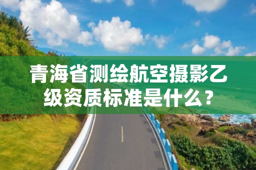 青海省测绘航空摄影乙级资质标准是什么？