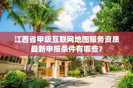 江西省甲级互联网地图服务资质最新申报条件有哪些？