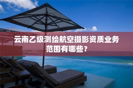 云南乙级测绘航空摄影资质业务范围有哪些?
