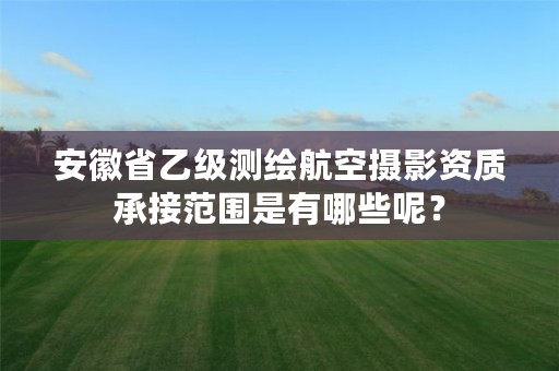 安徽省乙级测绘航空摄影资质承接范围是有哪些呢?