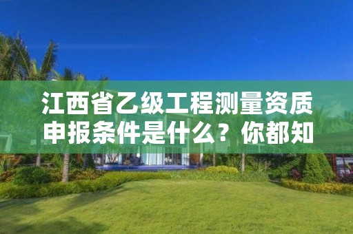 江西省乙级工程测量资质申报条件是什么？你都知道吗？