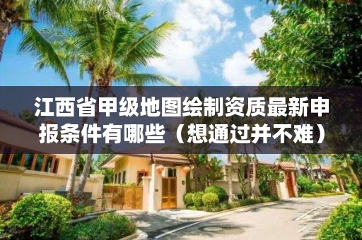 江西省甲级地图绘制资质最新申报条件有哪些(想通过并不难)