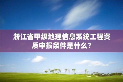 浙江省甲级地理信息系统工程资质申报条件是什么?