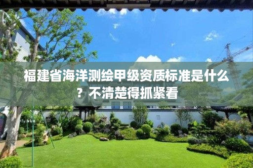 福建省海洋测绘甲级资质标准是什么?不清楚得抓紧看