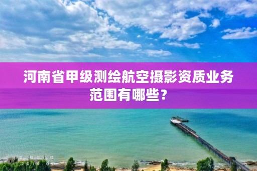 河南省甲级测绘航空摄影资质业务范围有哪些？