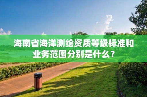 海南省海洋测绘资质等级标准和业务范围分别是什么?
