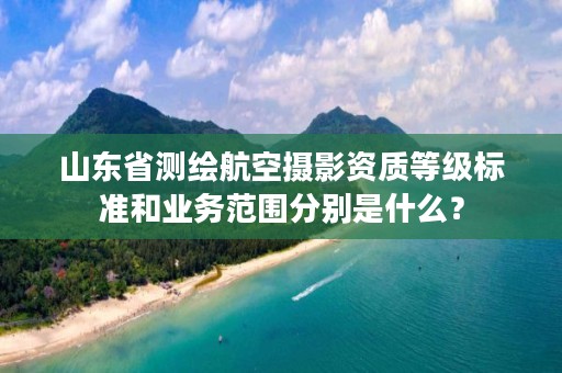 山东省测绘航空摄影资质等级标准和业务范围分别是什么?