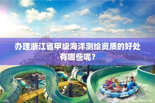 办理浙江省甲级海洋测绘资质的好处有哪些呢?